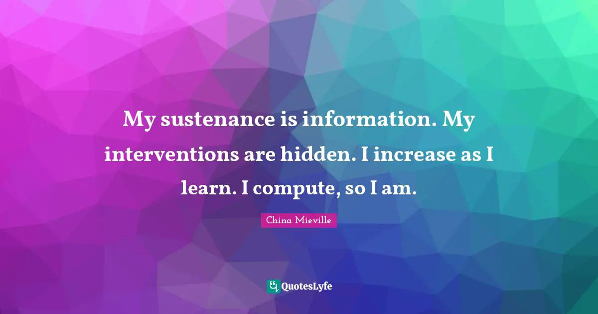 Sustenance Quotes: "My sustenance is information. My interventions are hidden. I increase as I learn. I compute, so I am."