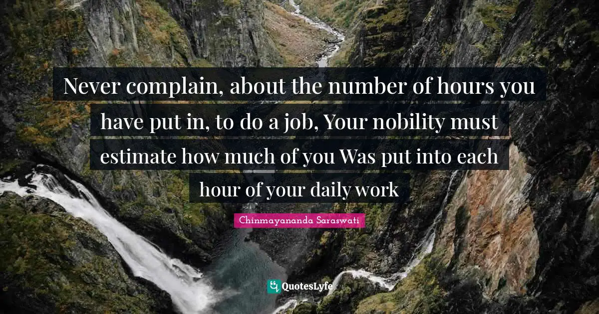 Daily Quotes: "Never complain, about the number of hours you have put in, to do a job, Your nobility must estimate how much of you Was put into each hour of your daily work"