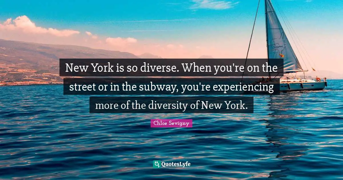 New York Quotes: "New York is so diverse. When you're on the street or in the subway, you're experiencing more of the diversity of New York."