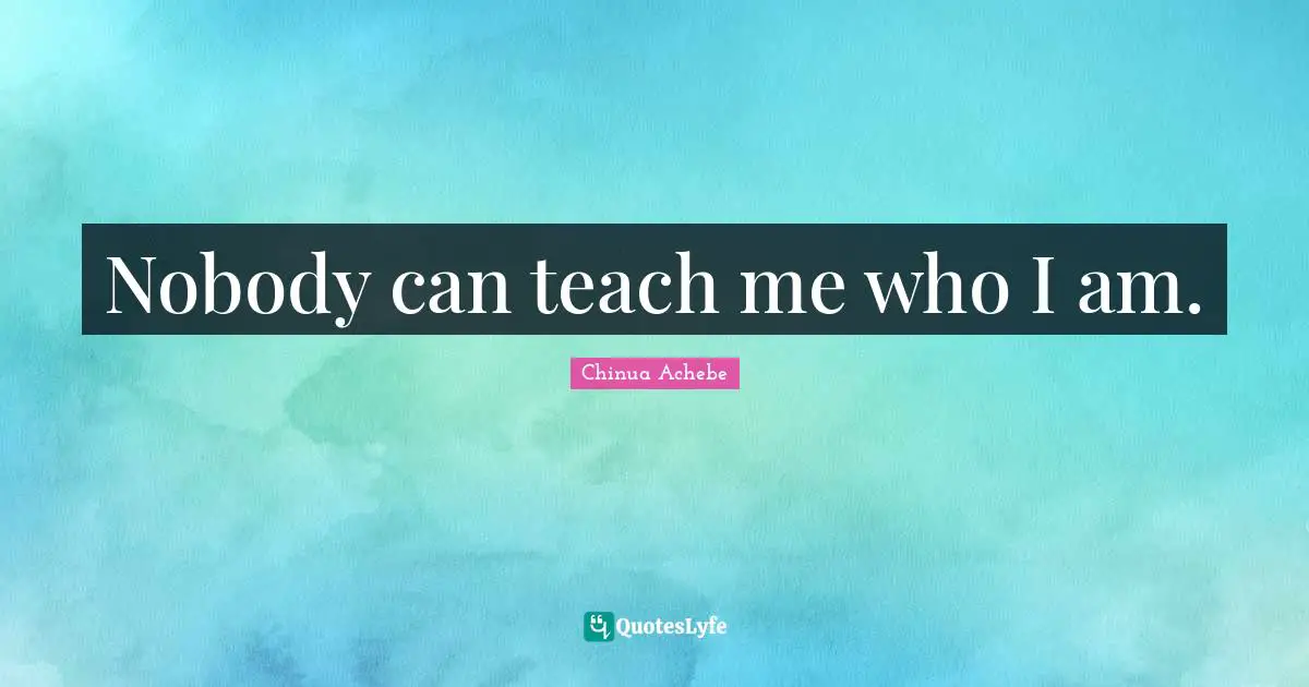 Nobody can teach me who I am.