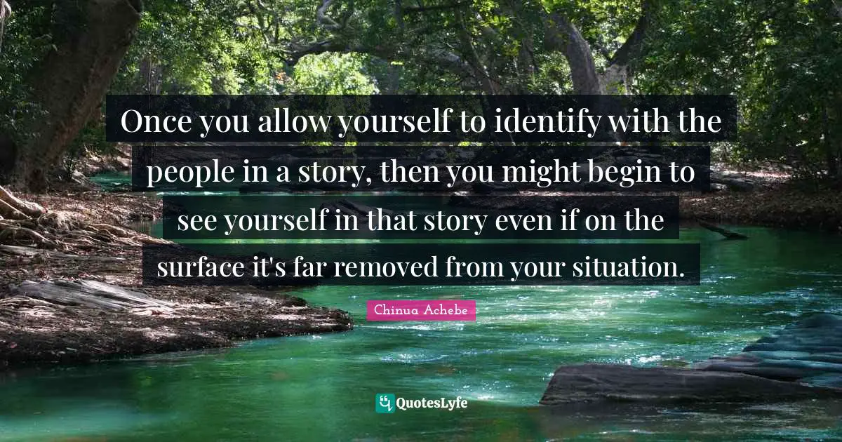Once you allow yourself to identify with the people in a story, then you might begin to see yourself in that story even if on the surface it's far removed from your situation.