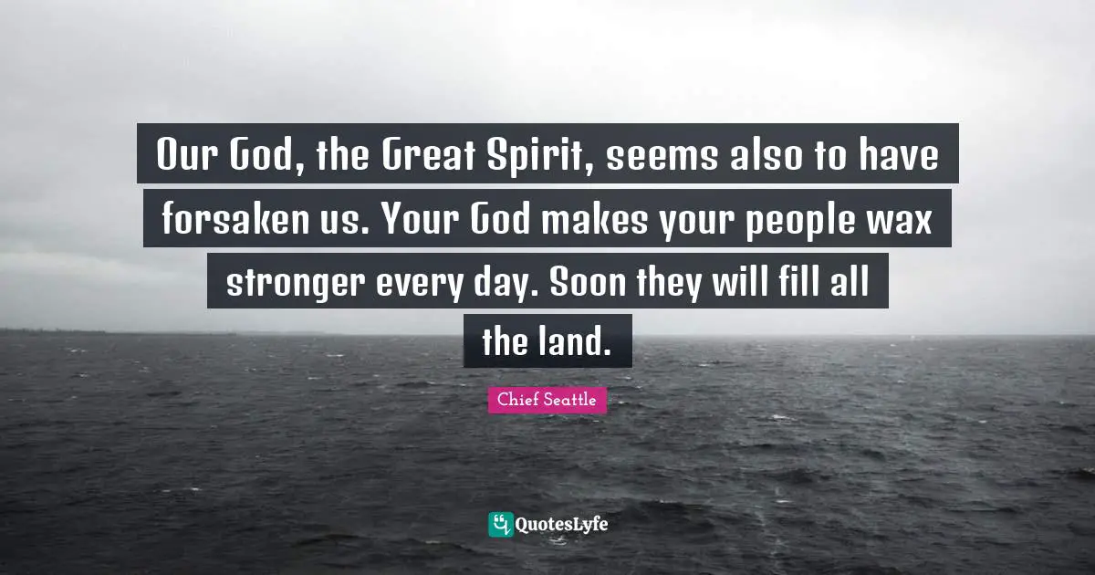 Our God, the Great Spirit, seems also to have forsaken us. Your God makes your people wax stronger every day. Soon they will fill all the land.