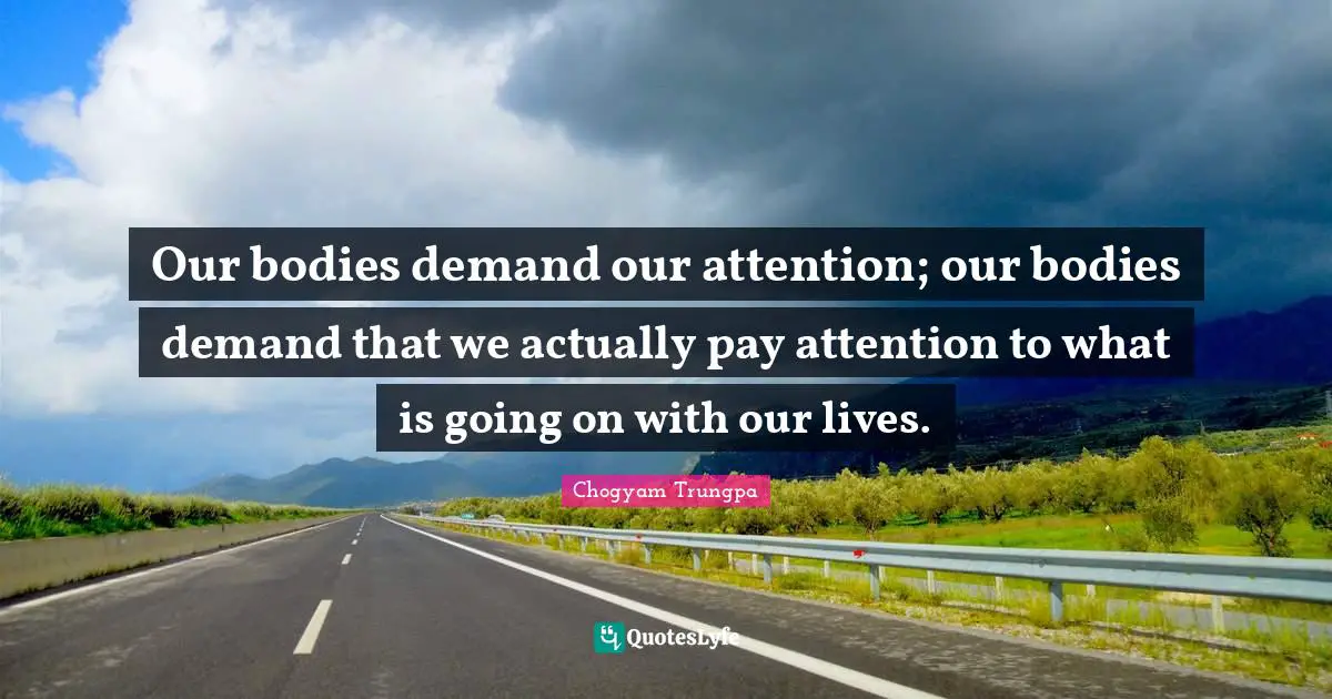 Our bodies demand our attention; our bodies demand that we actually pay attention to what is going on with our lives.