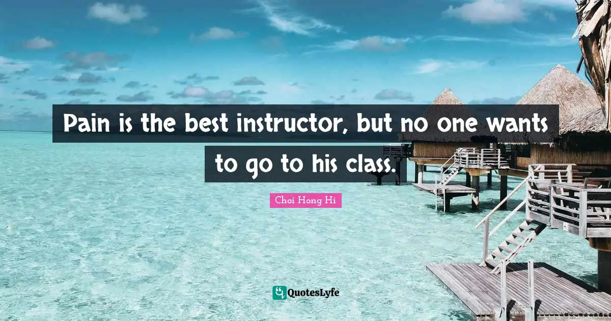 Class Quotes: "Pain is the best instructor, but no one wants to go to his class."