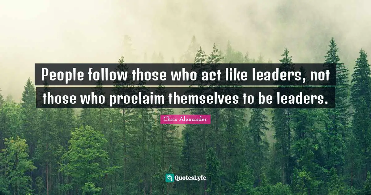 People follow those who act like leaders, not those who proclaim themselves to be leaders.