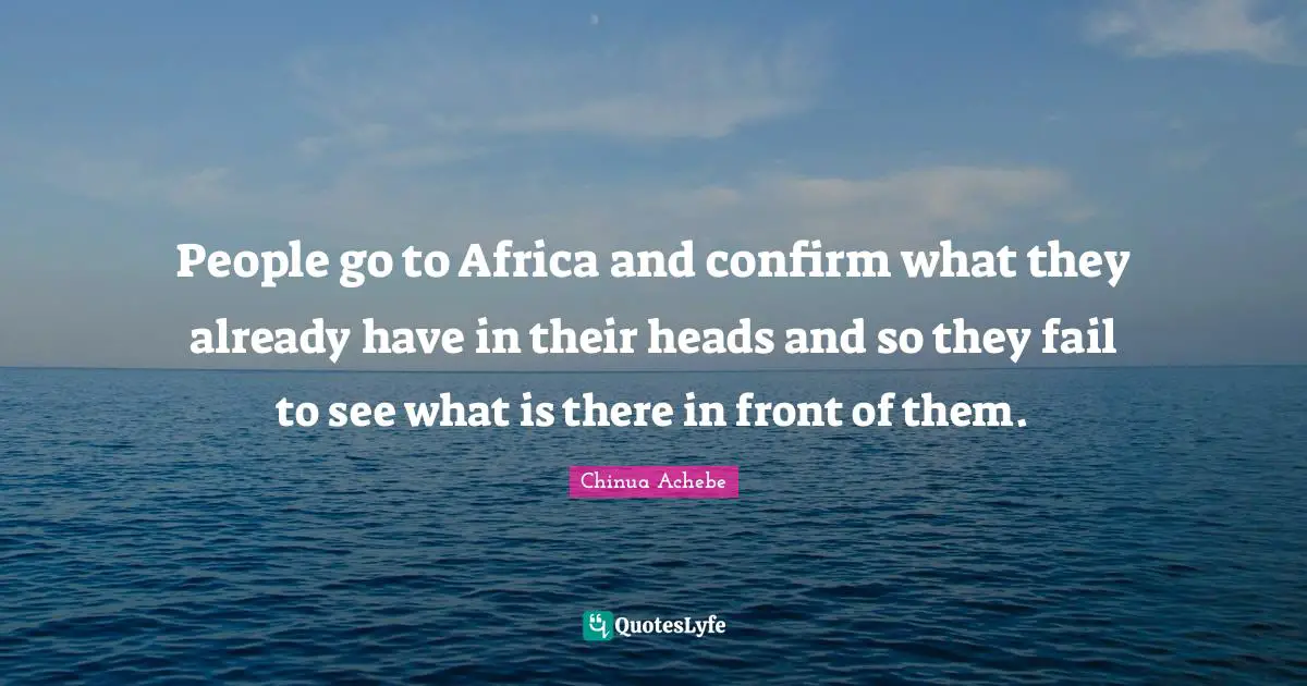 Chinua Achebe Quotes: "People go to Africa and confirm what they already have in their heads and so they fail to see what is there in front of them."