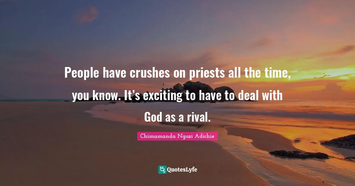 People have crushes on priests all the time, you know. It’s exciting to have to deal with God as a rival.