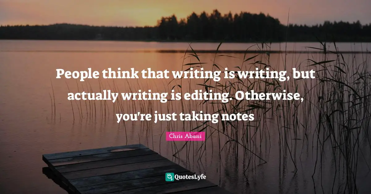 People think that writing is writing, but actually writing is editing. Otherwise, you're just taking notes