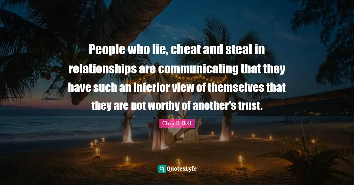 People who lie, cheat and steal in relationships are communicating that they have such an inferior view of themselves that they are not worthy of another's trust.