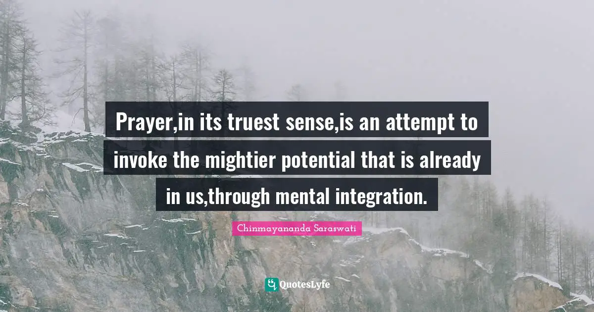 Chinmayananda Saraswati Quotes: "Prayer,in its truest sense,is an attempt to invoke the mightier potential that is already in us,through mental integration."