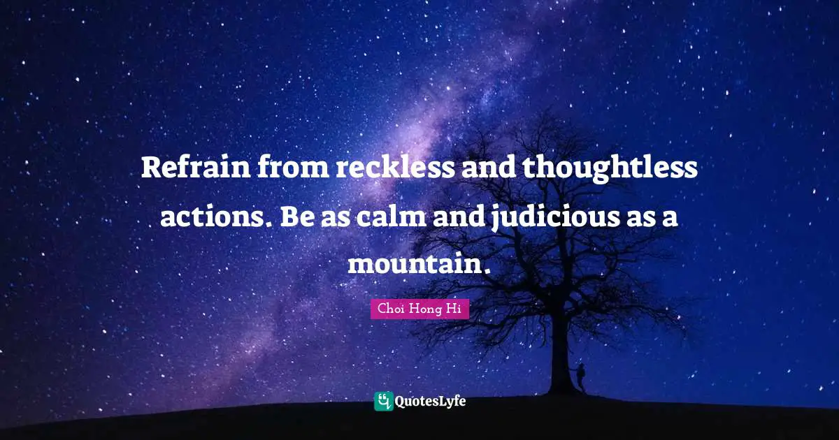 Refrain from reckless and thoughtless actions. Be as calm and judicious as a mountain.