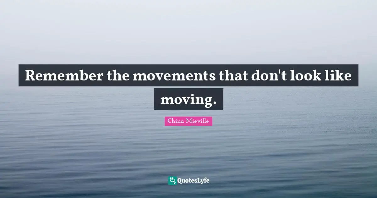 Remember the movements that don't look like moving.