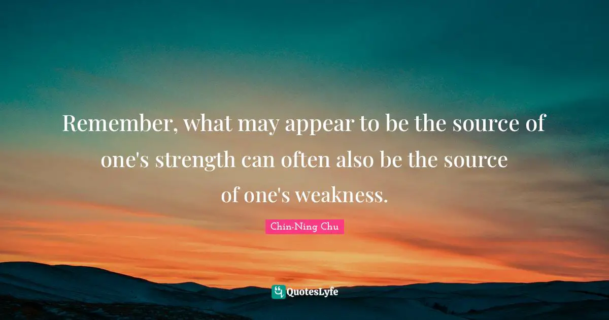 Remember, what may appear to be the source of one's strength can often also be the source of one's weakness.
