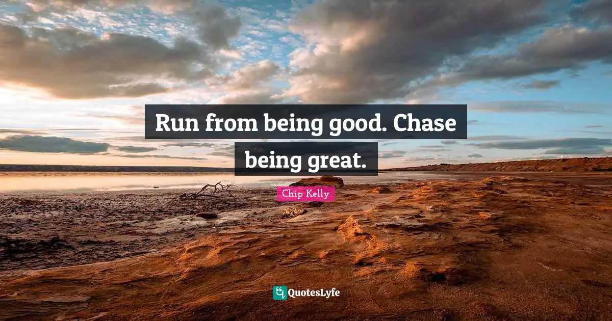 Run from being good. Chase being great.
