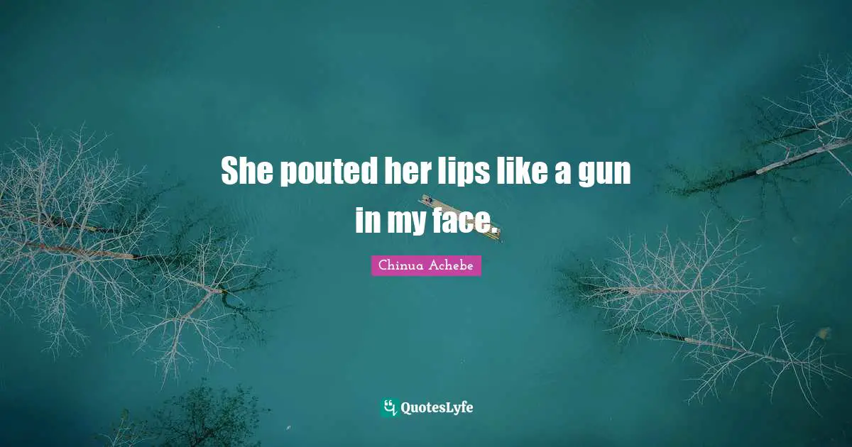 She pouted her lips like a gun in my face.