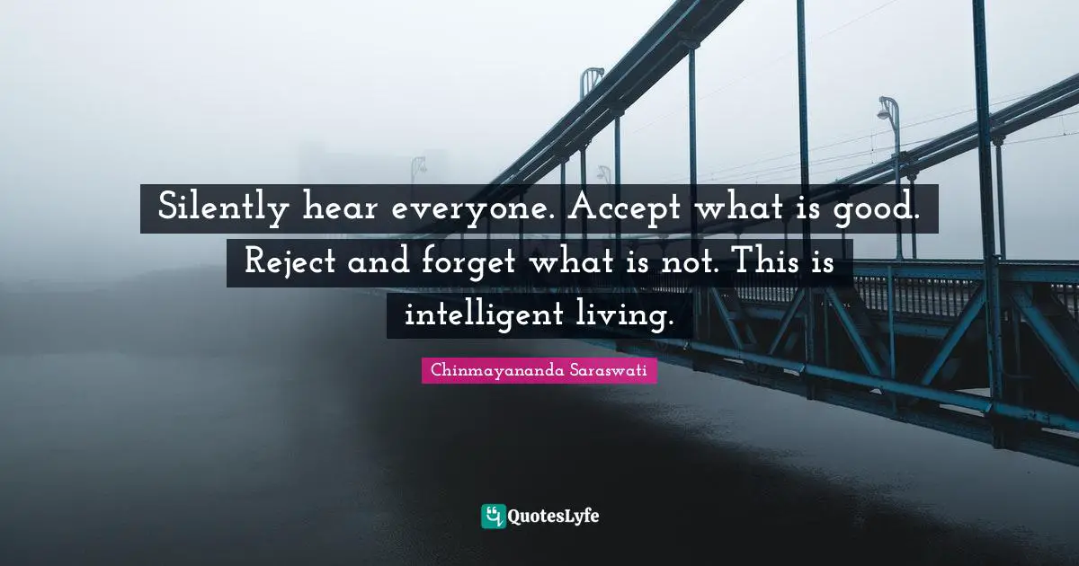 Chinmayananda Saraswati Quotes: Silently hear everyone. Accept what is good. Reject and forget what is not. This is intelligent living.