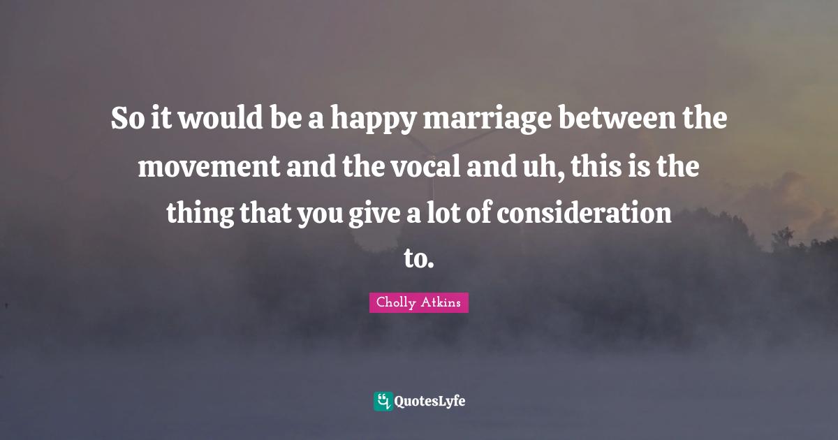 Cholly Atkins Quotes: "So it would be a happy marriage between the movement and the vocal and uh, this is the thing that you give a lot of consideration to."