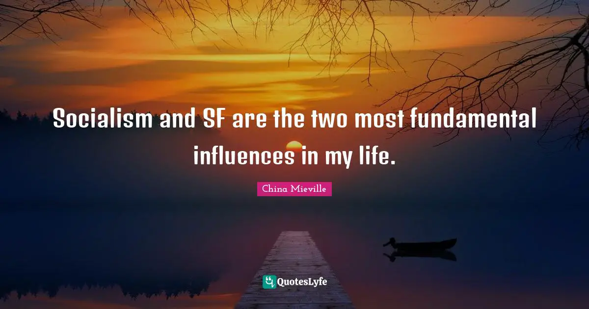 Socialism and SF are the two most fundamental influences in my life.