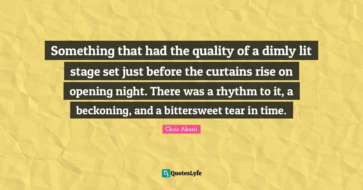 Bittersweet Quotes: "Something that had the quality of a dimly lit stage set just before the curtains rise on opening night. There was a rhythm to it, a beckoning, and a bittersweet tear in time."