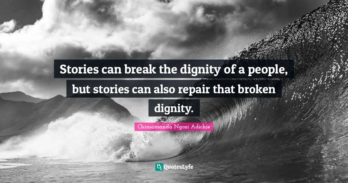 Stories can break the dignity of a people, but stories can also repair that broken dignity.