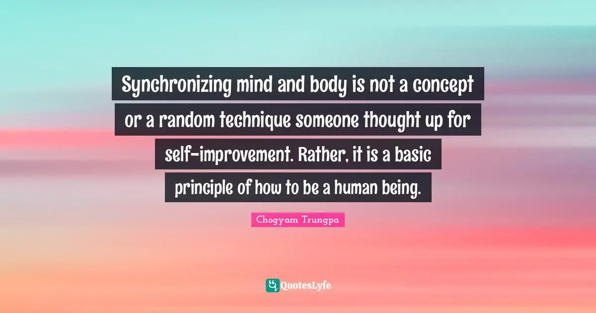 Synchronizing mind and body is not a concept or a random technique someone thought up for self-improvement. Rather, it is a basic principle of how to be a human being.