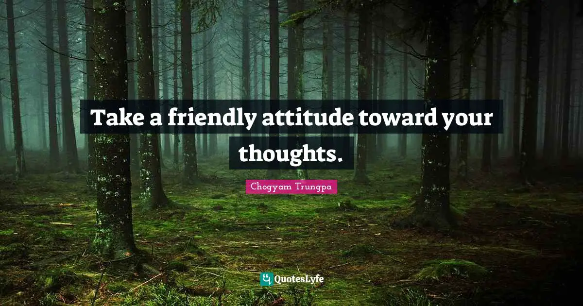 Take a friendly attitude toward your thoughts.