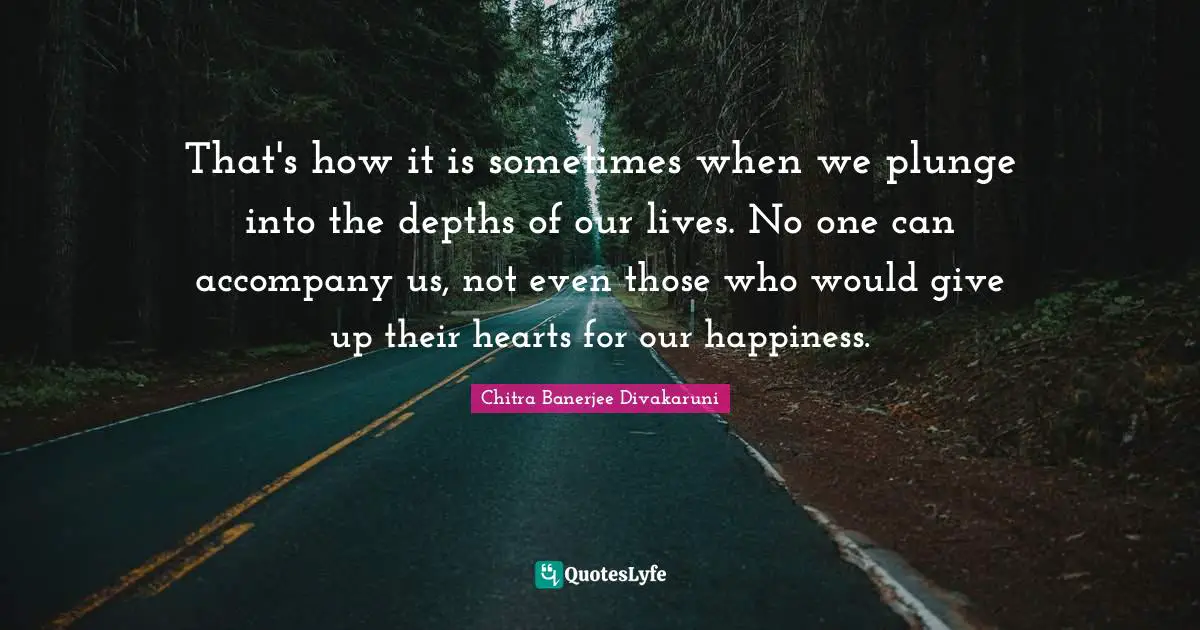 That's how it is sometimes when we plunge into the depths of our lives. No one can accompany us, not even those who would give up their hearts for our happiness.