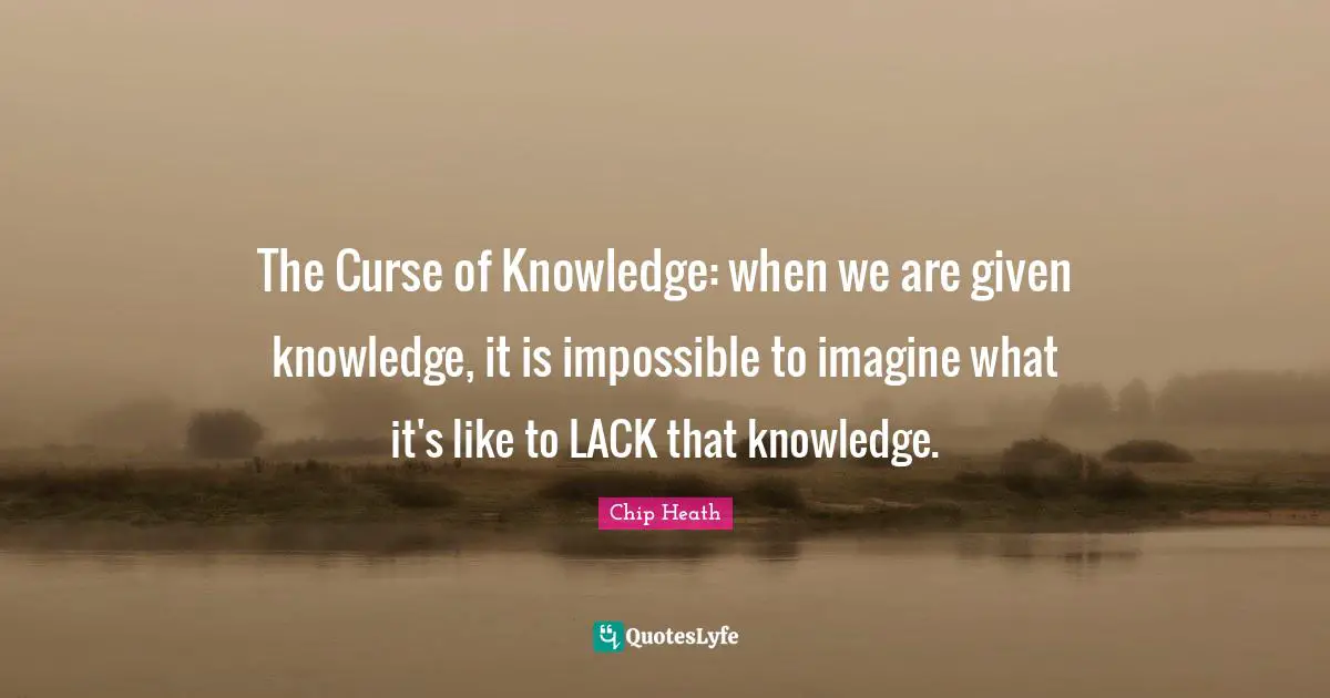 The Curse of Knowledge: when we are given knowledge, it is impossible to imagine what it's like to LACK that knowledge.