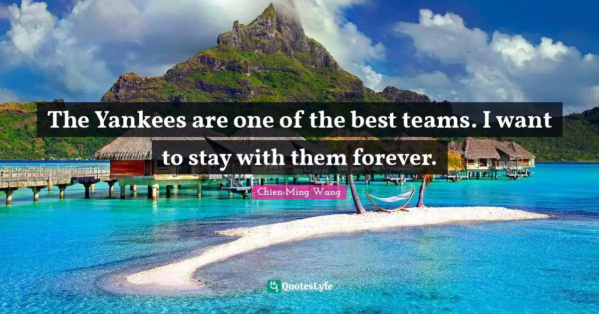 The Yankees are one of the best teams. I want to stay with them forever.