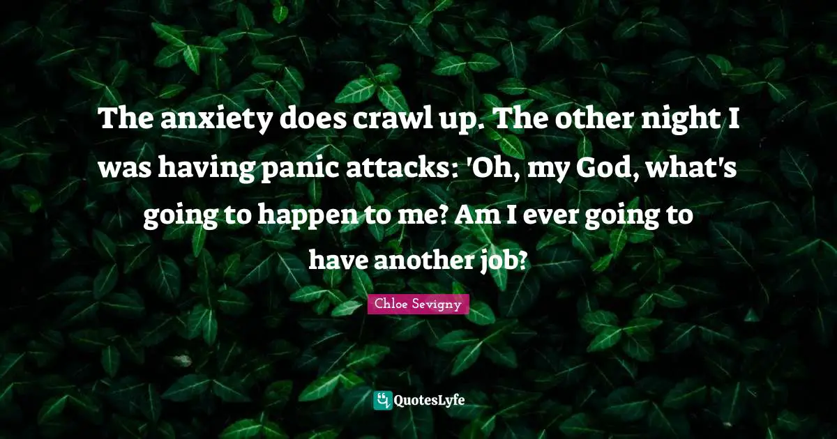 The anxiety does crawl up. The other night I was having panic attacks: 'Oh, my God, what's going to happen to me? Am I ever going to have another job?