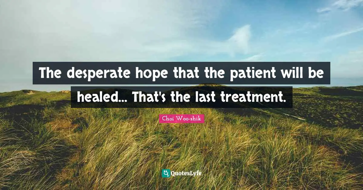 The desperate hope that the patient will be healed... That's the last treatment.