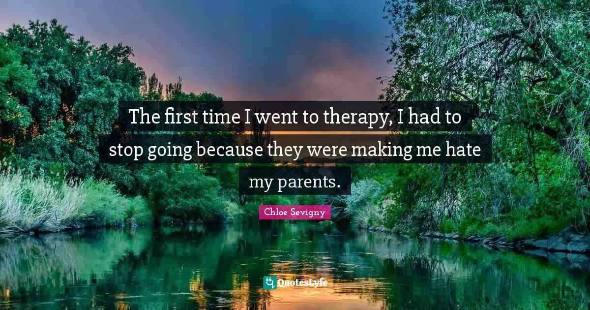 The first time I went to therapy, I had to stop going because they were making me hate my parents.