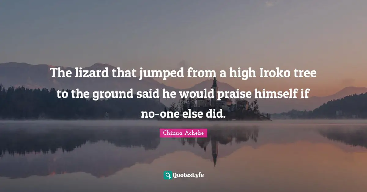 Chinua Achebe Quotes: "The lizard that jumped from a high Iroko tree to the ground said he would praise himself if no-one else did."