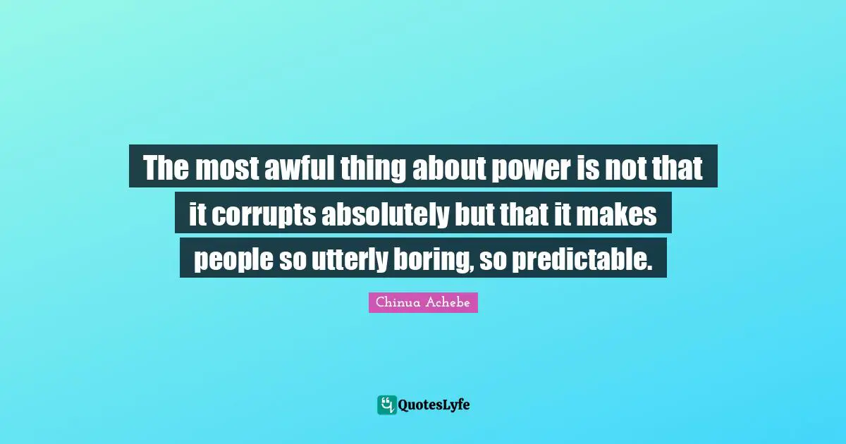Predictable Quotes: "The most awful thing about power is not that it corrupts absolutely but that it makes people so utterly boring, so predictable."