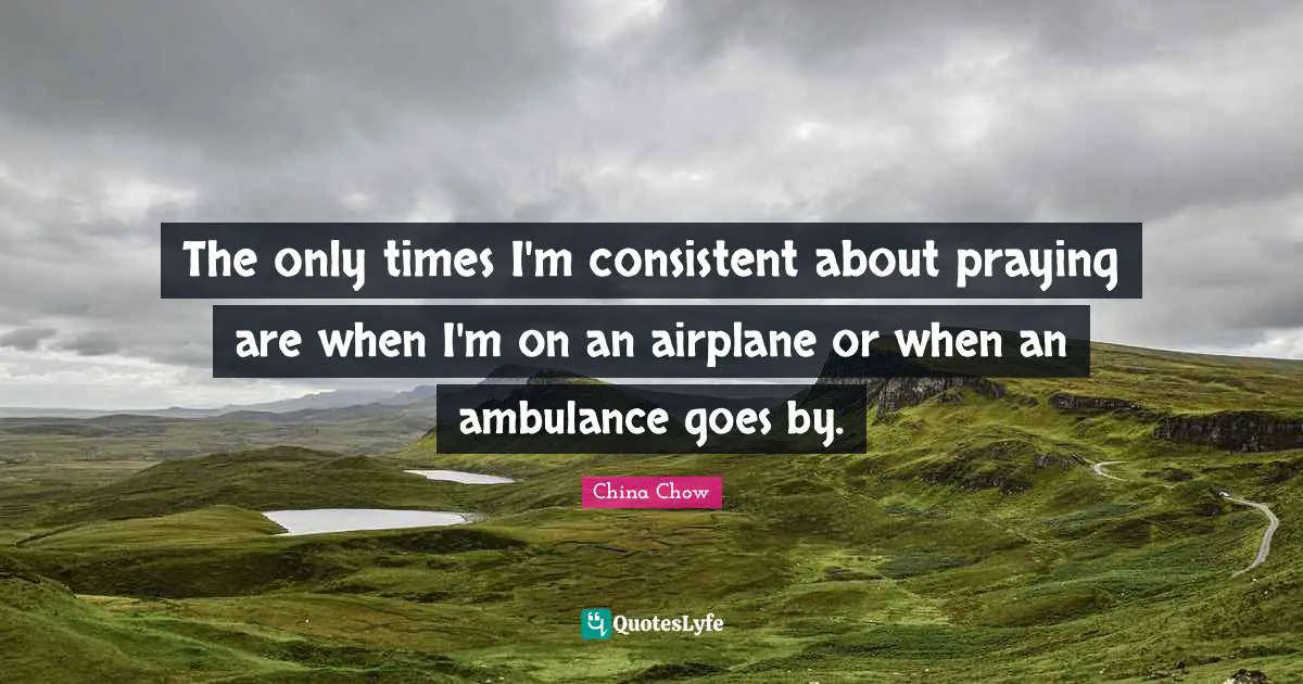 The only times I'm consistent about praying are when I'm on an airplane or when an ambulance goes by.