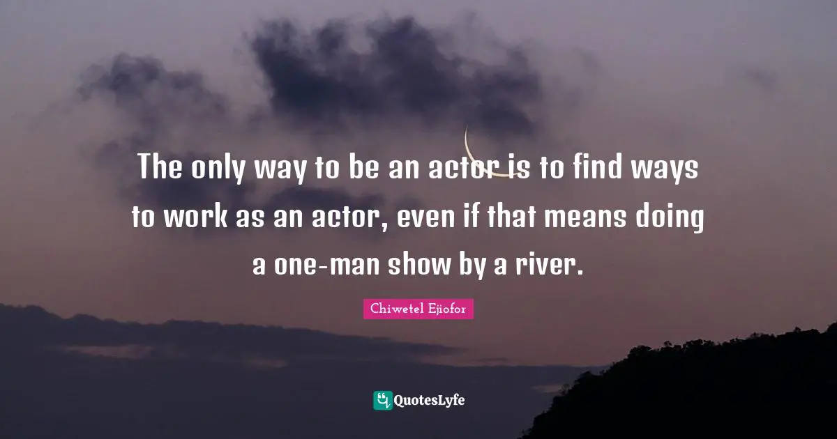 The only way to be an actor is to find ways to work as an actor, even if that means doing a one-man show by a river.