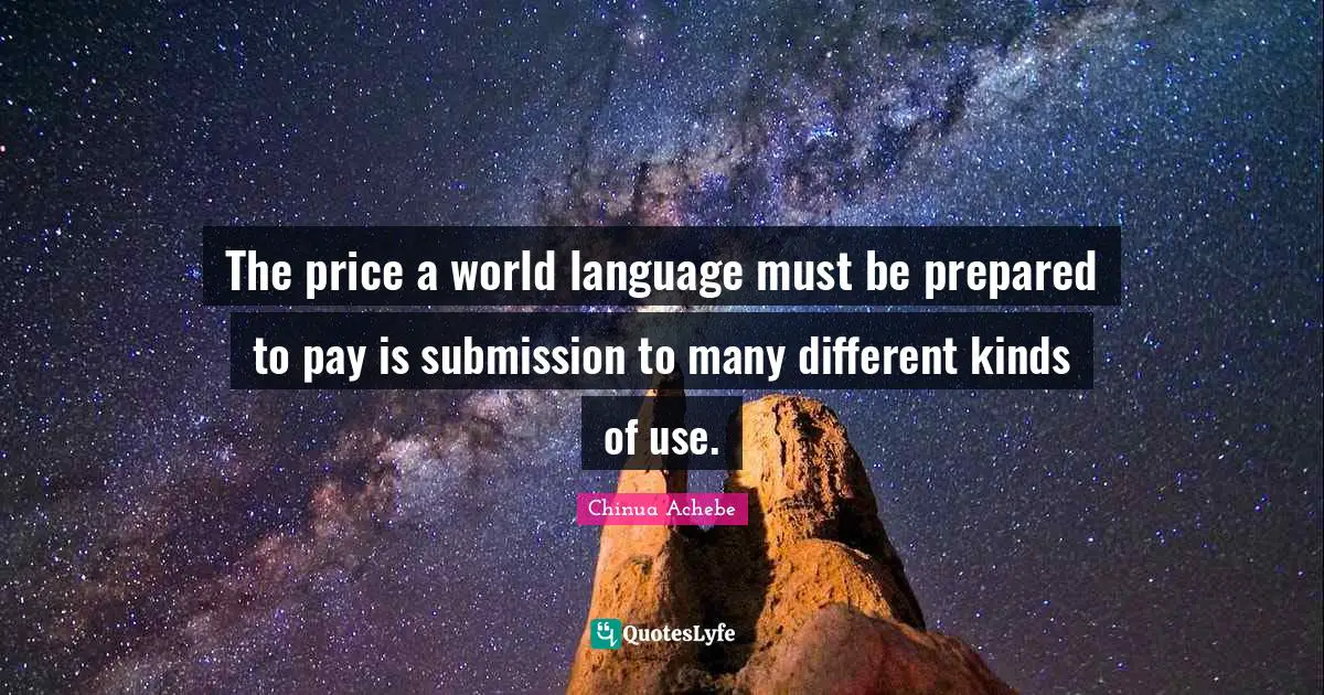 Chinua Achebe Quotes: "The price a world language must be prepared to pay is submission to many different kinds of use."