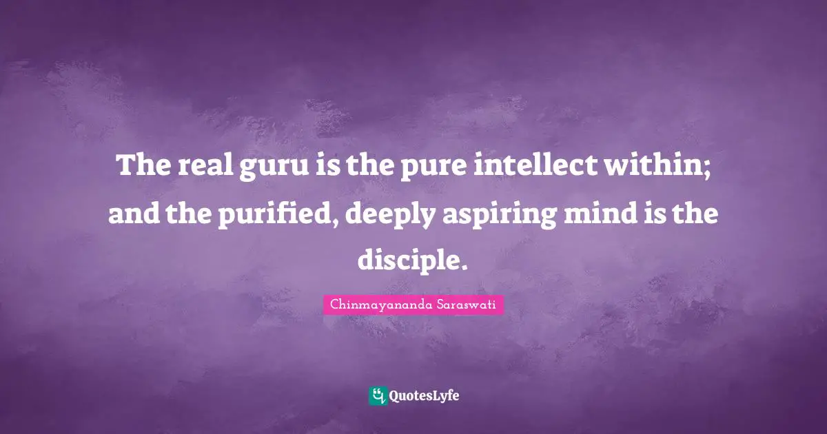 Pure Quotes: "The real guru is the pure intellect within; and the purified, deeply aspiring mind is the disciple."