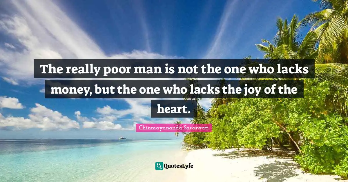 Chinmayananda Saraswati Quotes: The really poor man is not the one who lacks money, but the one who lacks the joy of the heart.