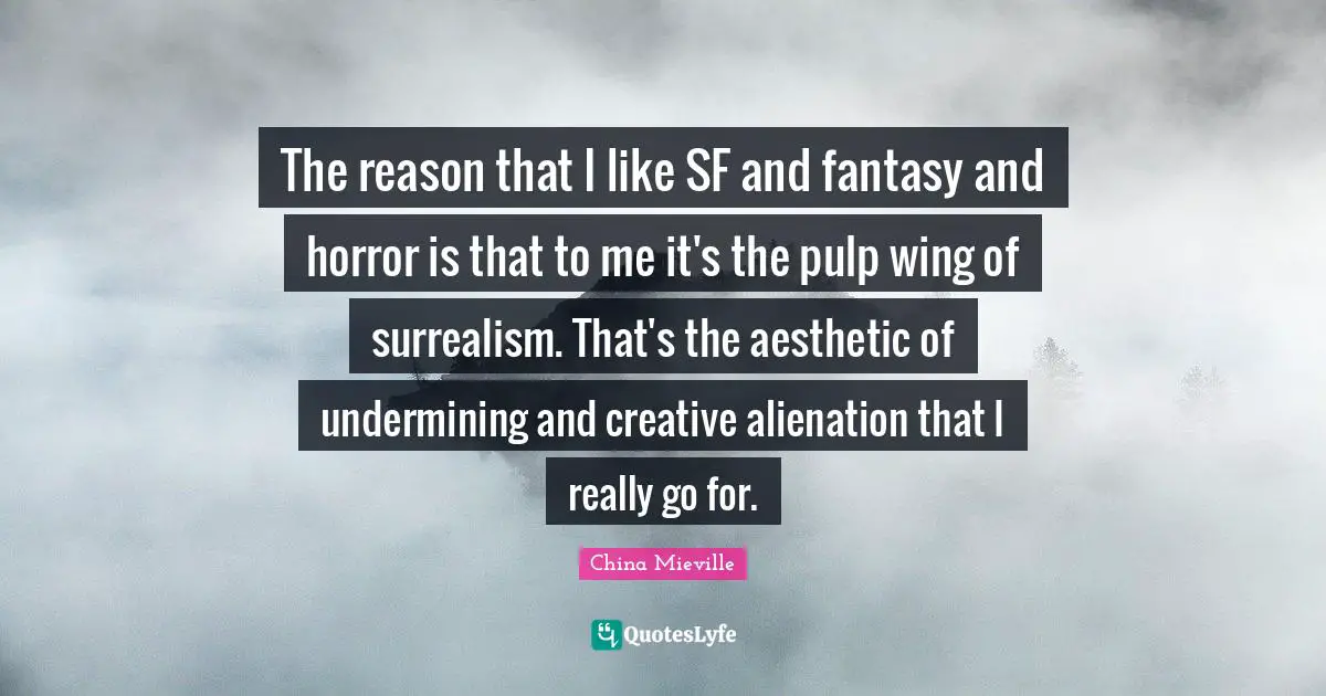 The reason that I like SF and fantasy and horror is that to me it's the pulp wing of surrealism. That's the aesthetic of undermining and creative alienation that I really go for.