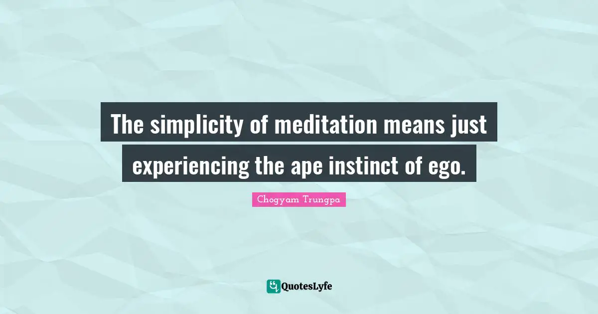 The simplicity of meditation means just experiencing the ape instinct of ego.