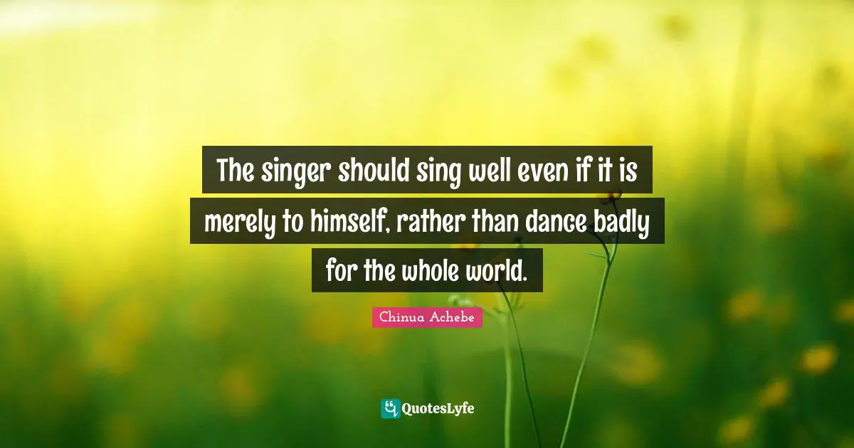 The singer should sing well even if it is merely to himself, rather than dance badly for the whole world.