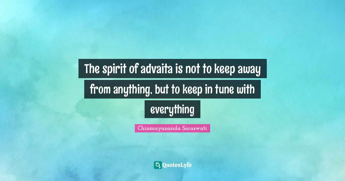 Tunes Quotes: "The spirit of advaita is not to keep away from anything, but to keep in tune with everything"