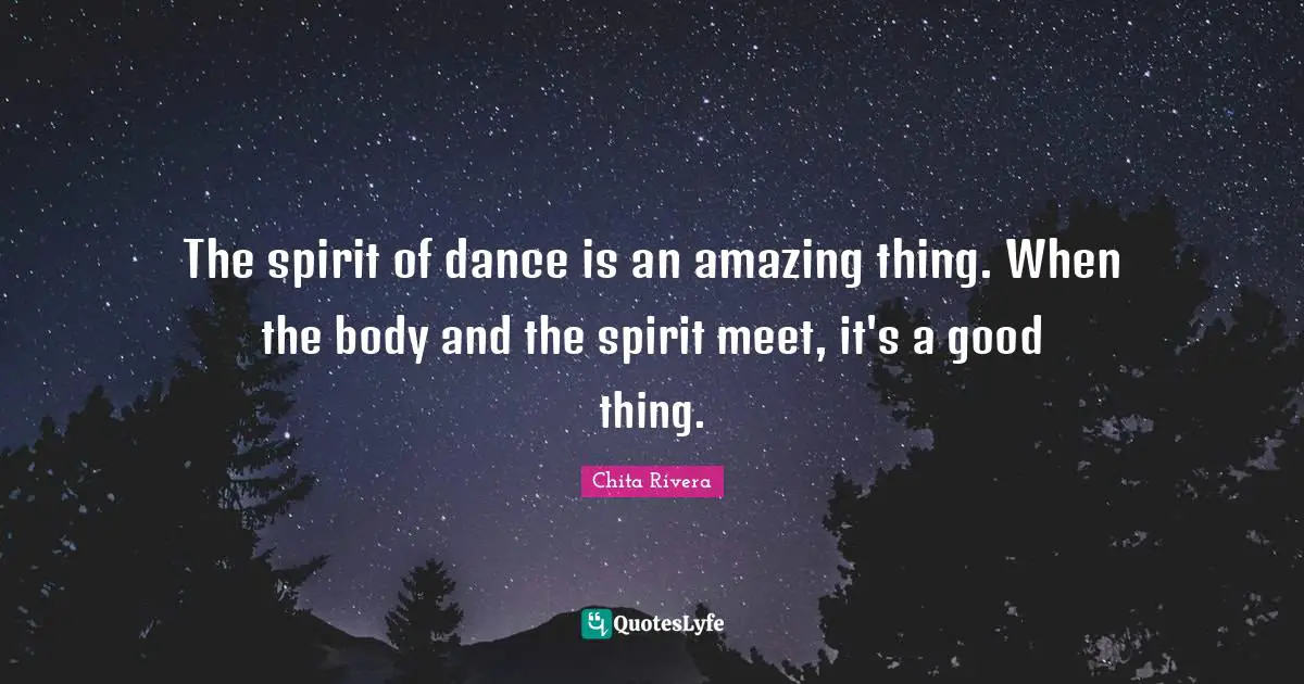 The spirit of dance is an amazing thing. When the body and the spirit meet, it's a good thing.
