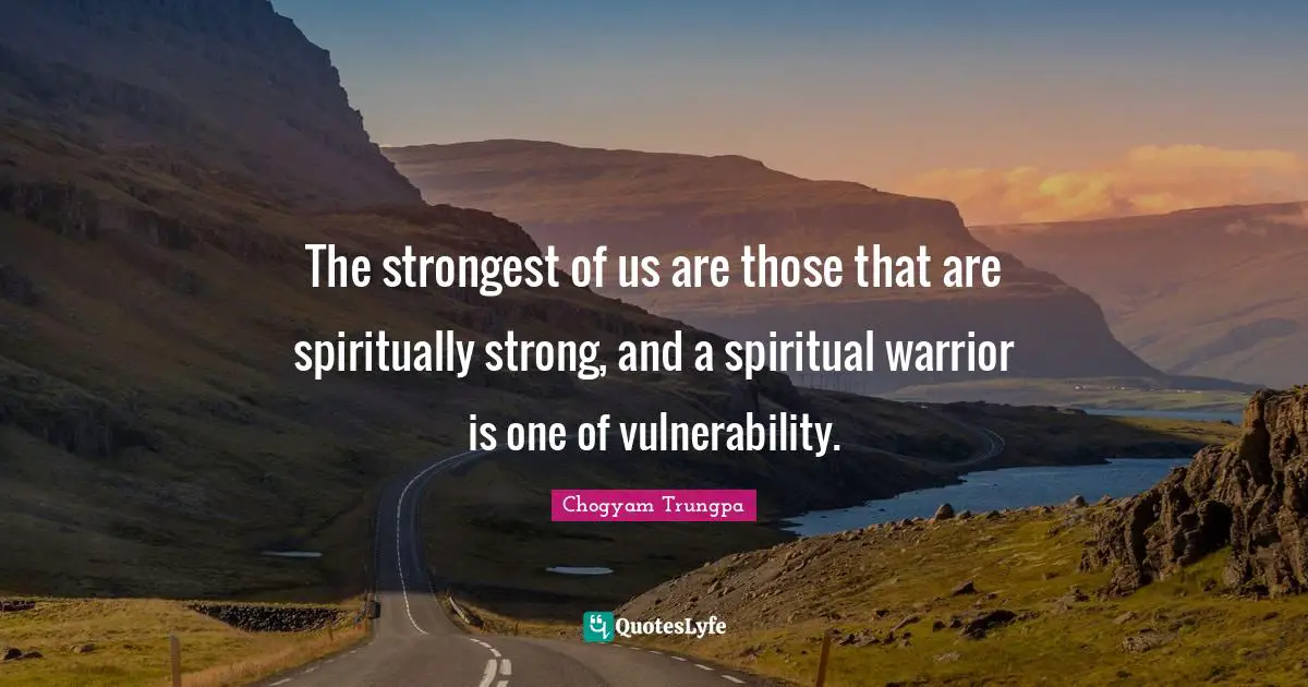 The strongest of us are those that are spiritually strong, and a spiritual warrior is one of vulnerability.