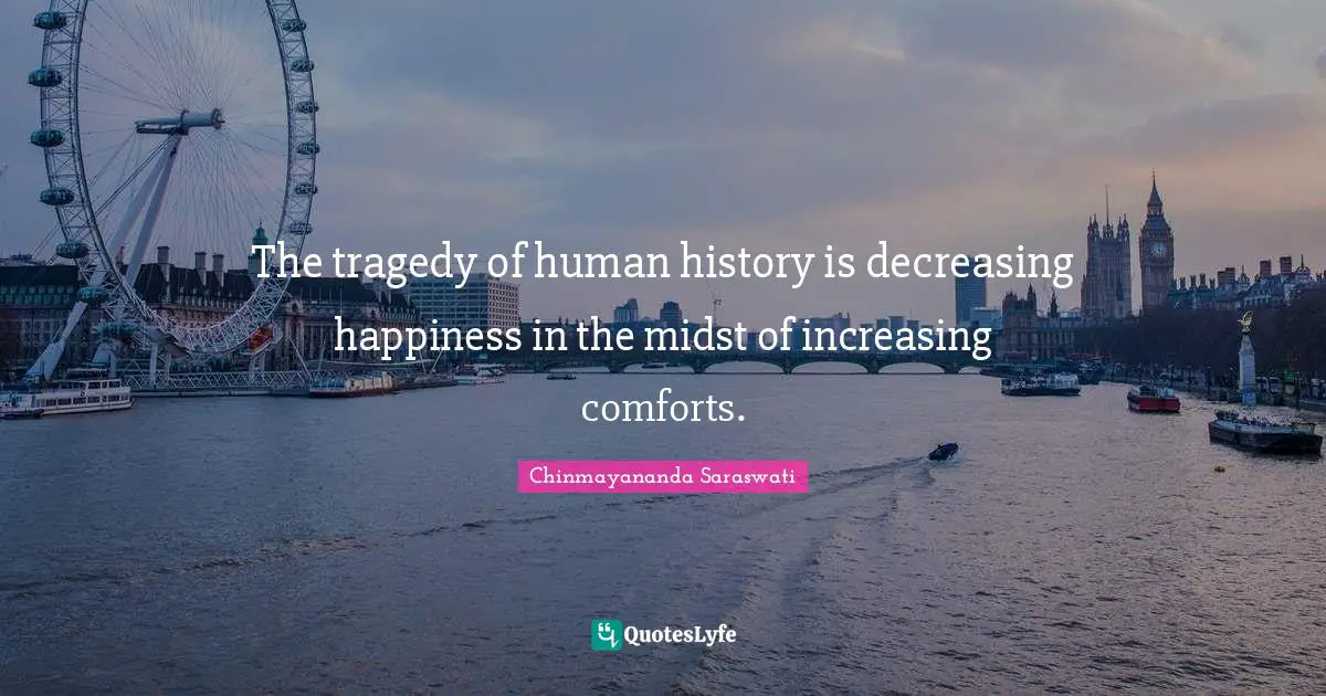 Chinmayananda Saraswati Quotes: "The tragedy of human history is decreasing happiness in the midst of increasing comforts."