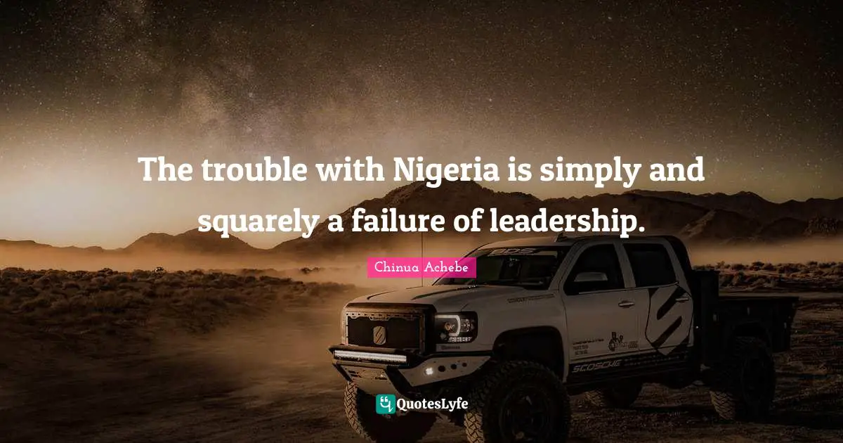 The trouble with Nigeria is simply and squarely a failure of leadership.