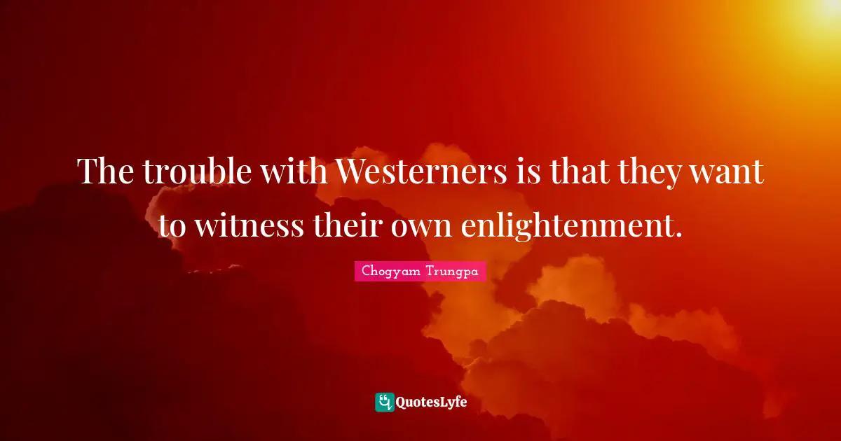 Witness Quotes: "The trouble with Westerners is that they want to witness their own enlightenment."
