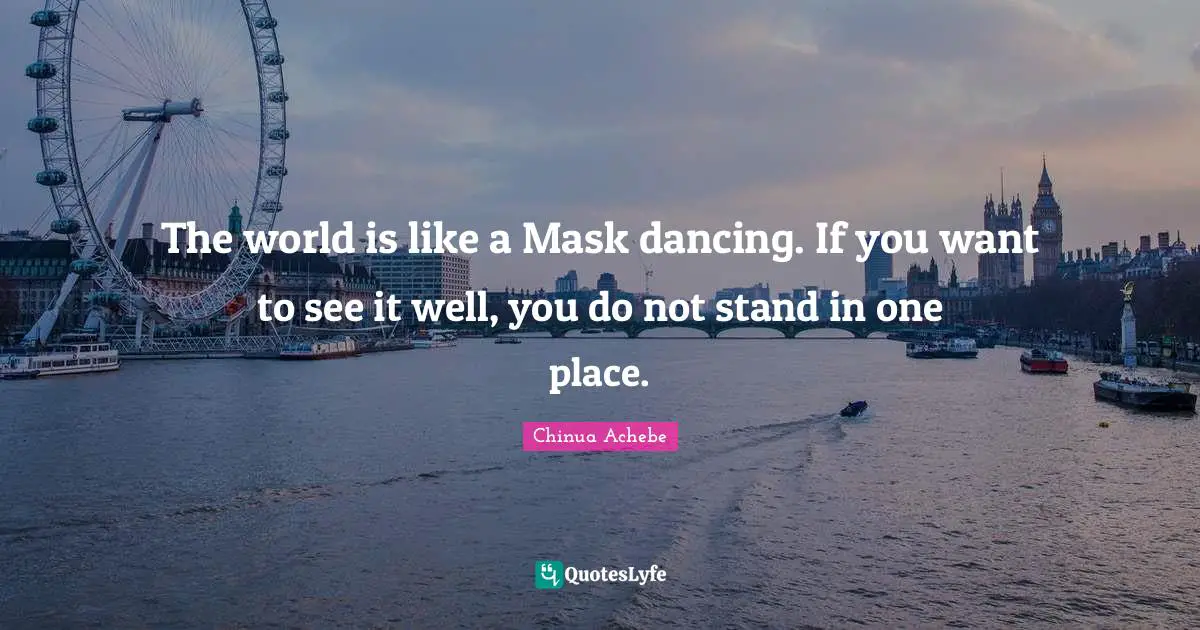 The world is like a Mask dancing. If you want to see it well, you do not stand in one place.
