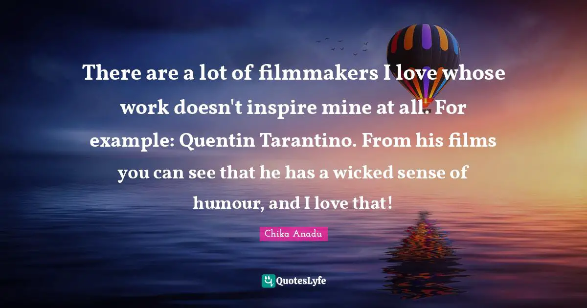 Chika Anadu Quotes: "There are a lot of filmmakers I love whose work doesn't inspire mine at all. For example: Quentin Tarantino. From his films you can see that he has a wicked sense of humour, and I love that!"